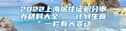 2022上海居住证积分申办材料大全，“计划生育”一栏有大变动