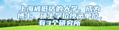 上海被低估的大学，成为博士、硕士学位授予单位，有3个研究所