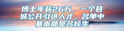 博士年薪26万，一个县城公开引进人才，名单中基本都是名校生