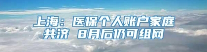 上海：医保个人账户家庭共济 8月后仍可组网