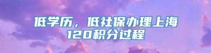 低学历，低社保办理上海120积分过程