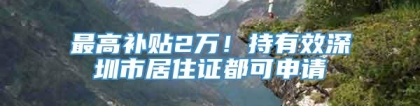 最高补贴2万！持有效深圳市居住证都可申请