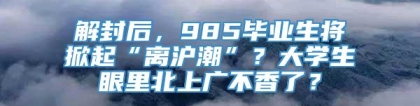 解封后，985毕业生将掀起“离沪潮”？大学生眼里北上广不香了？