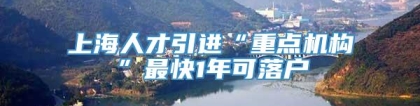 上海人才引进“重点机构”最快1年可落户