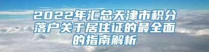 2022年汇总天津市积分落户关于居住证的最全面的指南解析