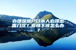 办理深圳户口本人必须出面几次？疫情下该怎么办？