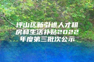 坪山区新引进人才租房和生活补贴2022年度第三批次公示