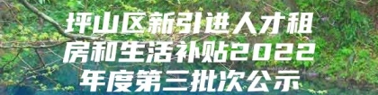 坪山区新引进人才租房和生活补贴2022年度第三批次公示