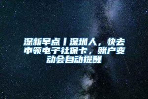 深新早点丨深圳人，快去申领电子社保卡，账户变动会自动提醒