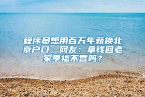 程序员想用百万年薪换北京户口，网友：拿钱回老家享福不香吗？