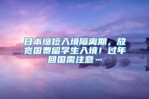 日本缩短入境隔离期，放宽国费留学生入境！过年回国需注意…