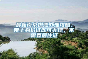 最新南京护照办理攻略，带上身份证即可办理，不需要居住证