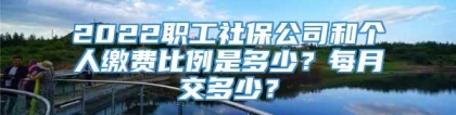 2022职工社保公司和个人缴费比例是多少？每月交多少？