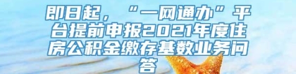 即日起，“一网通办”平台提前申报2021年度住房公积金缴存基数业务问答