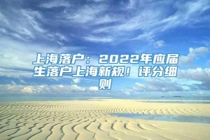 上海落户：2022年应届生落户上海新规！评分细则