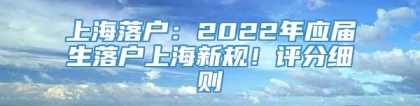 上海落户：2022年应届生落户上海新规！评分细则