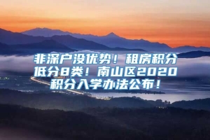 非深户没优势！租房积分低分8类！南山区2020积分入学办法公布！