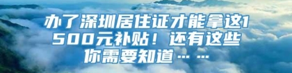 办了深圳居住证才能拿这1500元补贴！还有这些你需要知道……