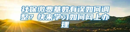 社保缴费基数有误如何调整？快来学习如何网上办理→