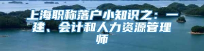 上海职称落户小知识之：一建、会计和人力资源管理师