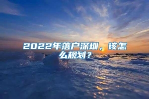 2022年落户深圳，该怎么规划？