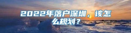 2022年落户深圳，该怎么规划？