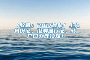 「收藏」2017最新！上海身份证、港澳通行证、转户口办理须知！