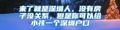 来了就是深圳人，没有房子没关系，但是你可以给小孩一个深圳户口