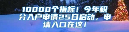 10000个指标！今年积分入户申请25日启动，申请入口在这！