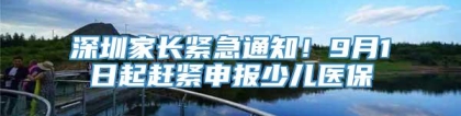 深圳家长紧急通知！9月1日起赶紧申报少儿医保