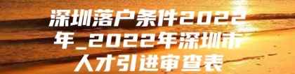 深圳落户条件2022年_2022年深圳市人才引进审查表