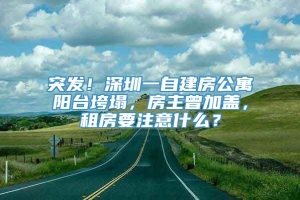 突发！深圳一自建房公寓阳台垮塌，房主曾加盖，租房要注意什么？