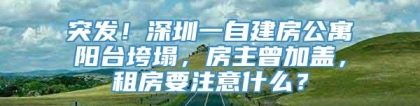 突发！深圳一自建房公寓阳台垮塌，房主曾加盖，租房要注意什么？