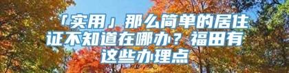 「实用」那么简单的居住证不知道在哪办？福田有这些办理点