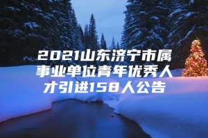 2021山东济宁市属事业单位青年优秀人才引进158人公告