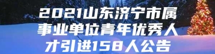 2021山东济宁市属事业单位青年优秀人才引进158人公告