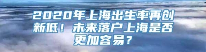 2020年上海出生率再创新低！未来落户上海是否更加容易？