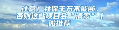 注意！社保千万不能断，否则这些项目会“清零”丨微推荐