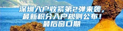 深圳入户收紧第2弹来袭，最新积分入户规则公布！最后窗口期