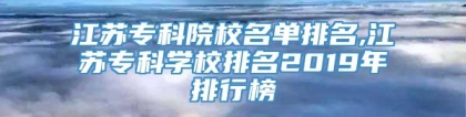 江苏专科院校名单排名,江苏专科学校排名2019年排行榜