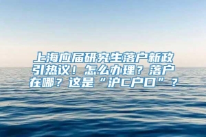 上海应届研究生落户新政引热议！怎么办理？落户在哪？这是“沪C户口”？