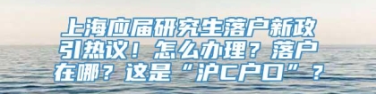 上海应届研究生落户新政引热议！怎么办理？落户在哪？这是“沪C户口”？