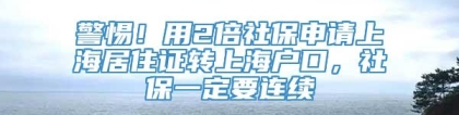 警惕！用2倍社保申请上海居住证转上海户口，社保一定要连续