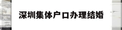 深圳集体户口办理结婚(深圳集体户口结婚登记需要什么证件)