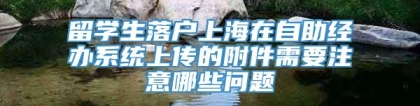 留学生落户上海在自助经办系统上传的附件需要注意哪些问题