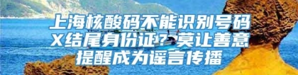 上海核酸码不能识别号码X结尾身份证？莫让善意提醒成为谣言传播