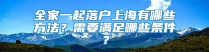 全家一起落户上海有哪些方法？需要满足哪些条件？