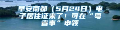 早安南都（5月24日）电子居住证来了！可在“粤省事”申领