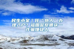 民生小案｜托“熟人”办理入户？福田警察抓获一诈骗嫌疑人