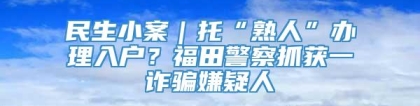 民生小案｜托“熟人”办理入户？福田警察抓获一诈骗嫌疑人